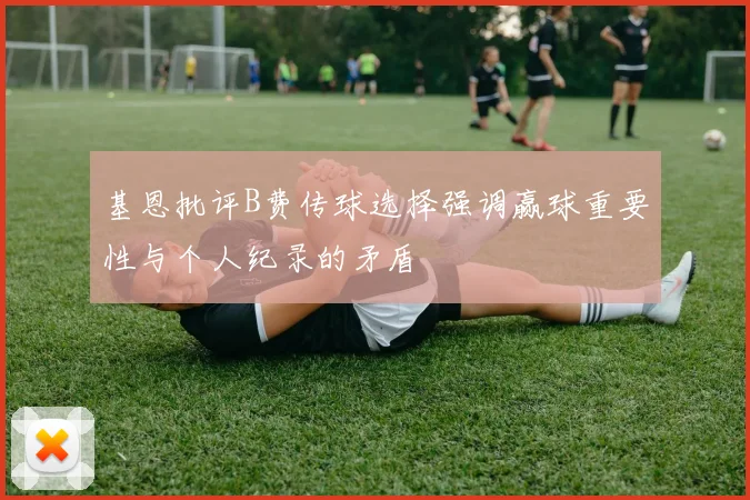 基恩批评B费传球选择强调赢球重要性与个人纪录的矛盾