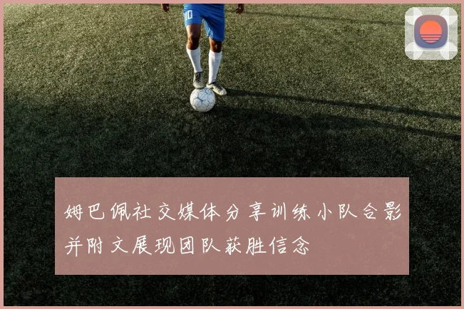 姆巴佩社交媒体分享训练小队合影并附文展现团队获胜信念