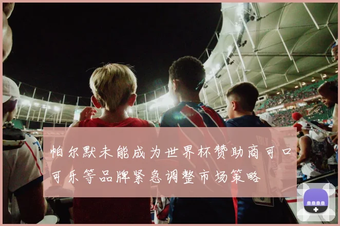 帕尔默未能成为世界杯赞助商可口可乐等品牌紧急调整市场策略