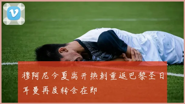 穆阿尼今夏离开热刺重返巴黎圣日耳曼再度转会在即