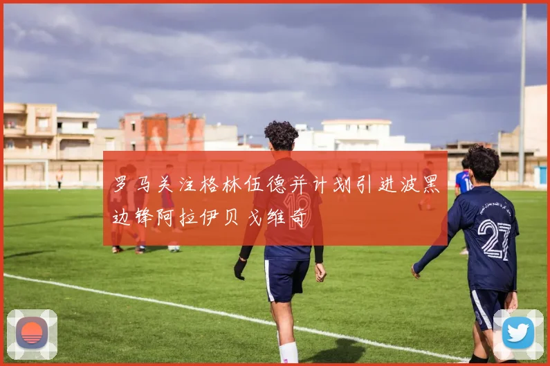 罗马关注格林伍德并计划引进波黑边锋阿拉伊贝戈维奇