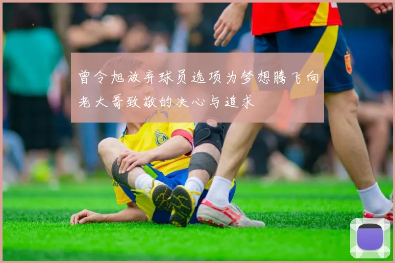 曾令旭放弃球员选项为梦想腾飞向老大哥致敬的决心与追求