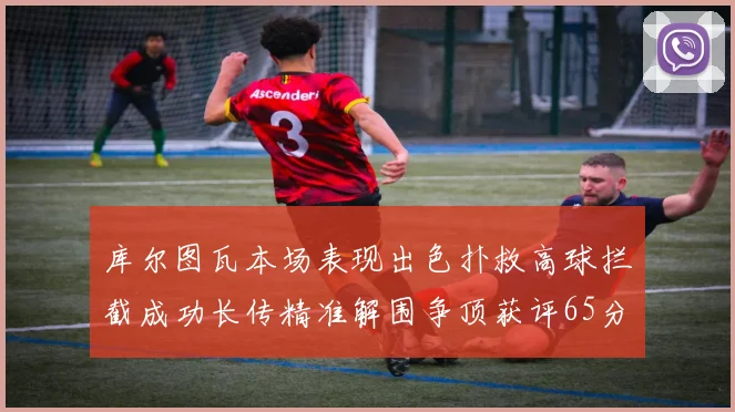 库尔图瓦本场表现出色扑救高球拦截成功长传精准解围争顶获评65分