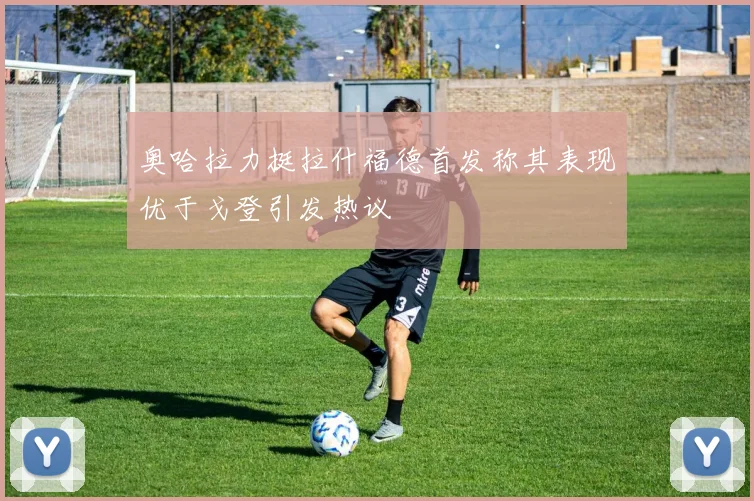 奥哈拉力挺拉什福德首发称其表现优于戈登引发热议