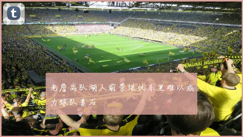 老詹离队湖人前景堪忧东里难以成为球队基石
