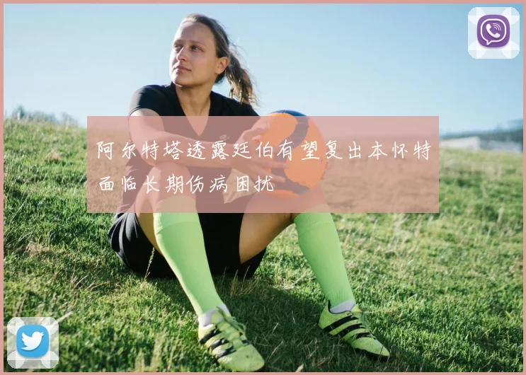 阿尔特塔透露廷伯有望复出本怀特面临长期伤病困扰