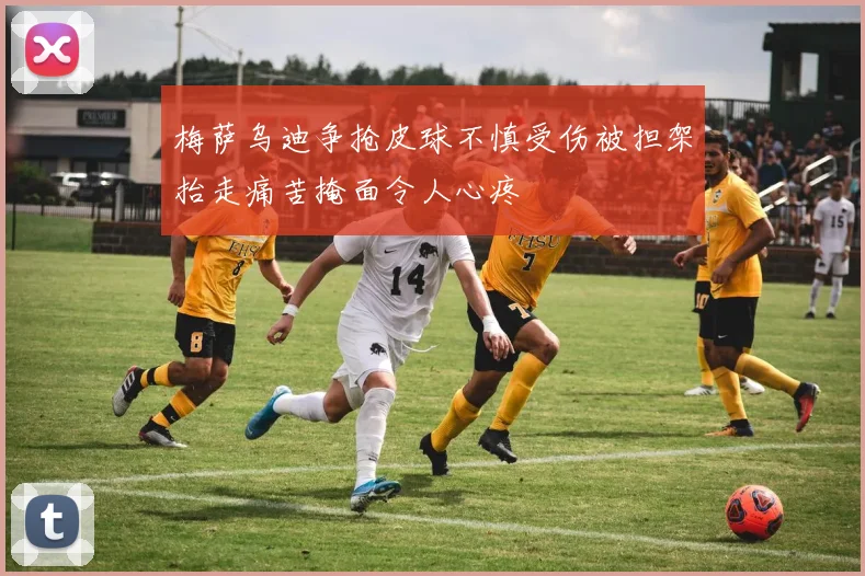 梅萨乌迪争抢皮球不慎受伤被担架抬走痛苦掩面令人心疼