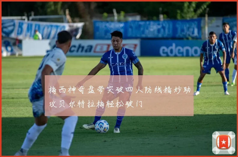 梅西神奇盘带突破四人防线精妙助攻贝尔特拉梅轻松破门