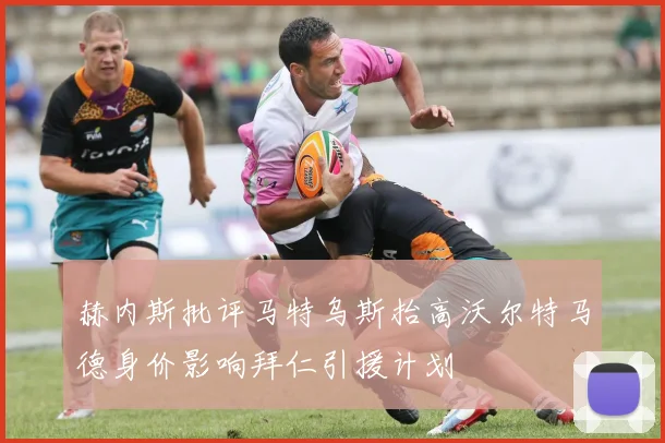 赫内斯批评马特乌斯抬高沃尔特马德身价影响拜仁引援计划