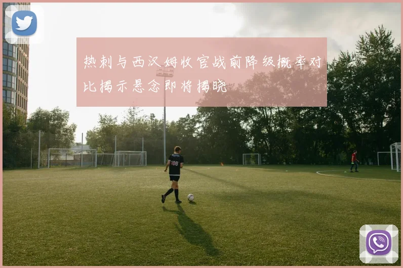 热刺与西汉姆收官战前降级概率对比揭示悬念即将揭晓