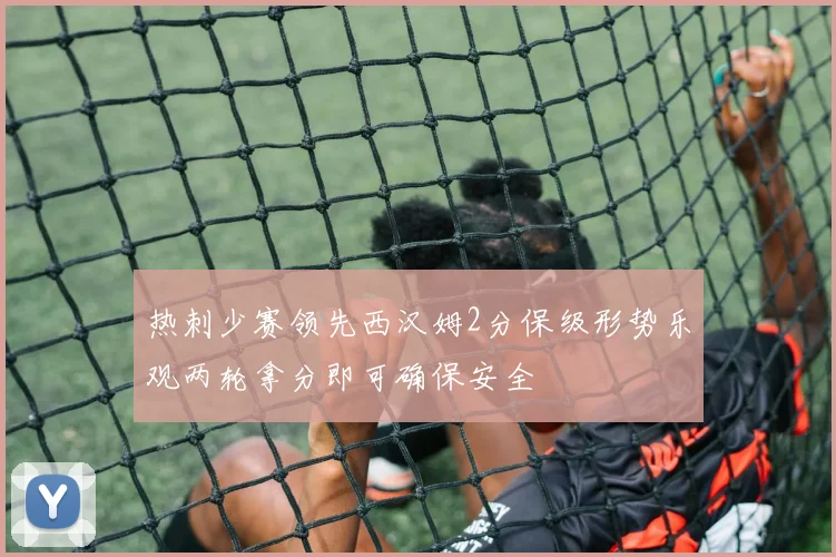 热刺少赛领先西汉姆2分保级形势乐观两轮拿分即可确保安全